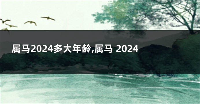 属马2024多大年龄,属马 2024