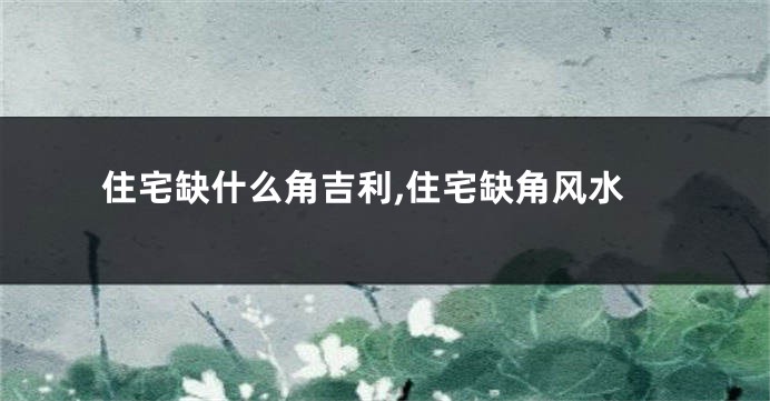 住宅缺什么角吉利,住宅缺角风水