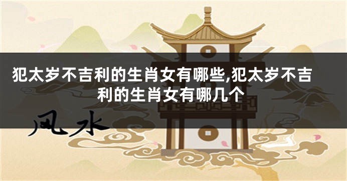 犯太岁不吉利的生肖女有哪些,犯太岁不吉利的生肖女有哪几个