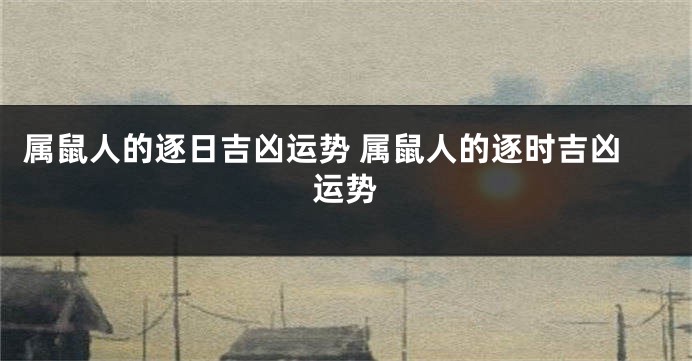 属鼠人的逐日吉凶运势 属鼠人的逐时吉凶运势