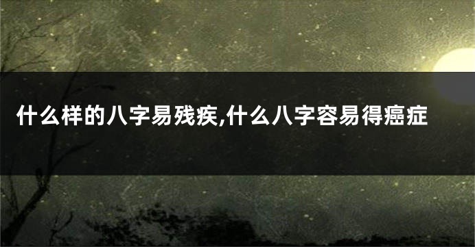 什么样的八字易残疾,什么八字容易得癌症