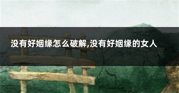 没有好姻缘怎么破解,没有好姻缘的女人