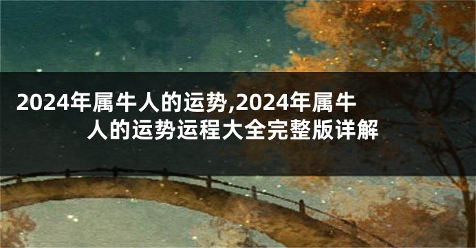 2024年属牛人的运势,2024年属牛人的运势运程大全完整版详解