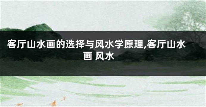客厅山水画的选择与风水学原理,客厅山水画 风水