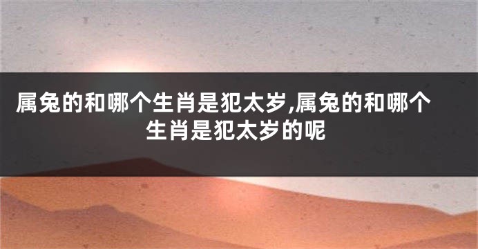 属兔的和哪个生肖是犯太岁,属兔的和哪个生肖是犯太岁的呢