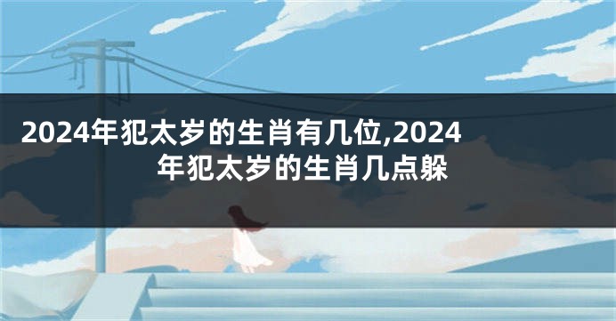2024年犯太岁的生肖有几位,2024年犯太岁的生肖几点躲