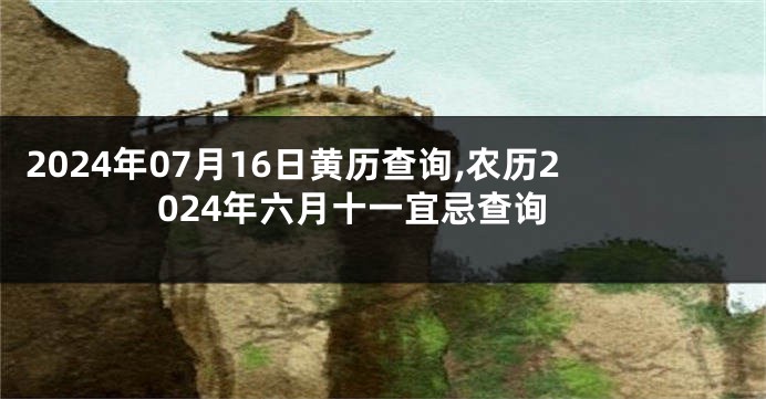2024年07月16日黄历查询,农历2024年六月十一宜忌查询