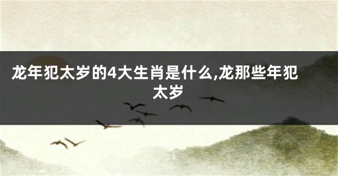 龙年犯太岁的4大生肖是什么,龙那些年犯太岁
