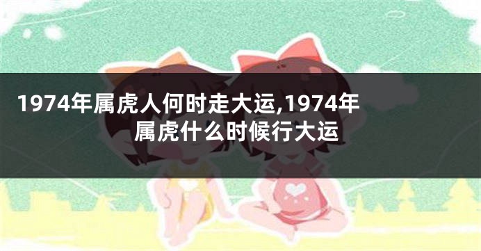1974年属虎人何时走大运,1974年属虎什么时候行大运