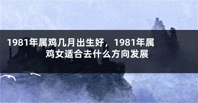 1981年属鸡几月出生好，1981年属鸡女适合去什么方向发展