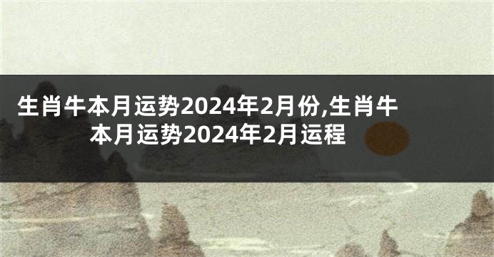 生肖牛本月运势2024年2月份,生肖牛本月运势2024年2月运程