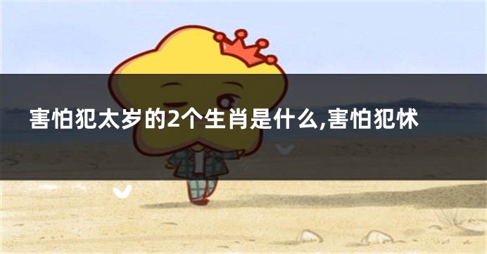 害怕犯太岁的2个生肖是什么,害怕犯怵