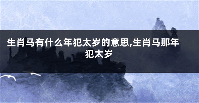 生肖马有什么年犯太岁的意思,生肖马那年犯太岁