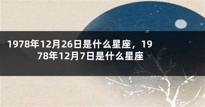 1978年12月26日是什么星座，1978年12月7日是什么星座