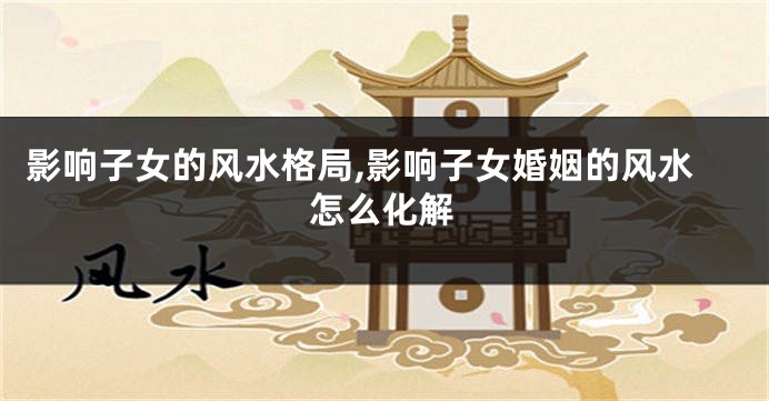 影响子女的风水格局,影响子女婚姻的风水怎么化解