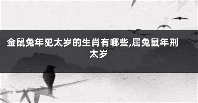 金鼠兔年犯太岁的生肖有哪些,属兔鼠年刑太岁