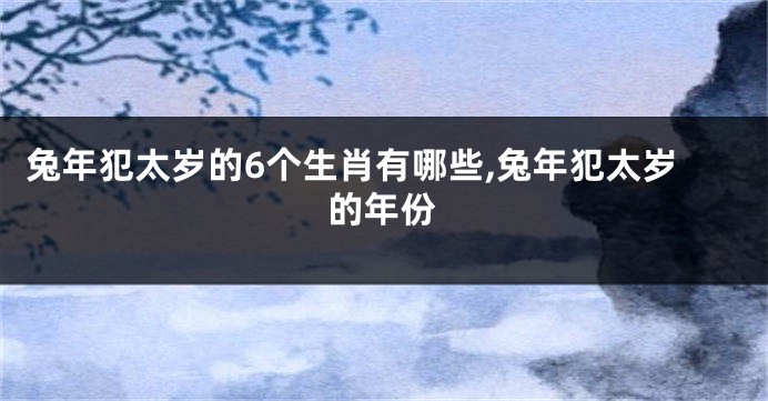 兔年犯太岁的6个生肖有哪些,兔年犯太岁的年份