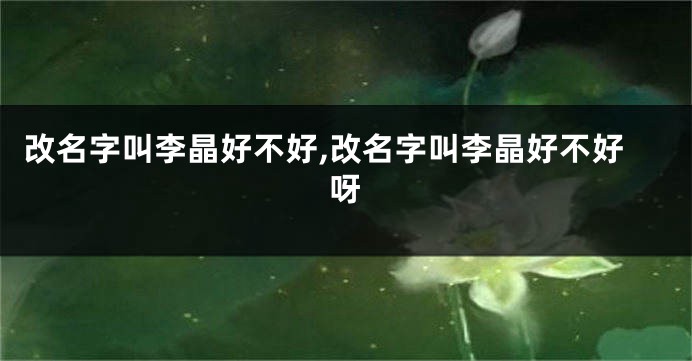 改名字叫李晶好不好,改名字叫李晶好不好呀