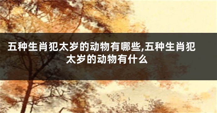 五种生肖犯太岁的动物有哪些,五种生肖犯太岁的动物有什么