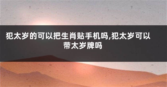 犯太岁的可以把生肖贴手机吗,犯太岁可以带太岁牌吗