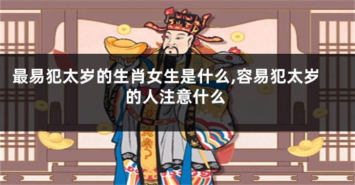 最易犯太岁的生肖女生是什么,容易犯太岁的人注意什么
