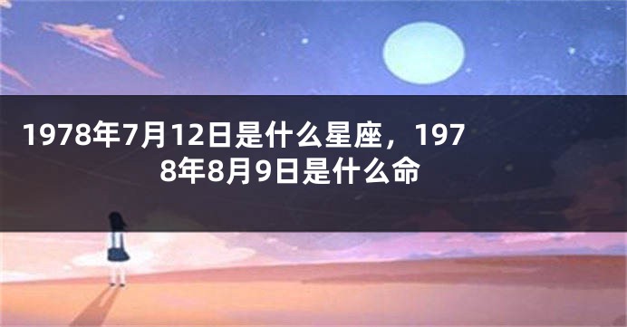 1978年7月12日是什么星座，1978年8月9日是什么命