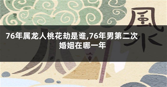 76年属龙人桃花劫是谁,76年男第二次婚姻在哪一年