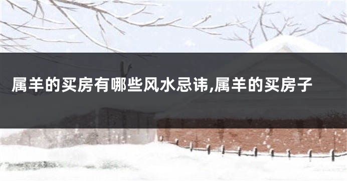 属羊的买房有哪些风水忌讳,属羊的买房子