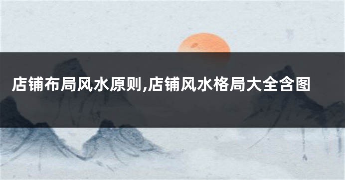 店铺布局风水原则,店铺风水格局大全含图