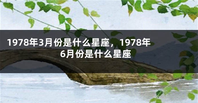 1978年3月份是什么星座，1978年6月份是什么星座