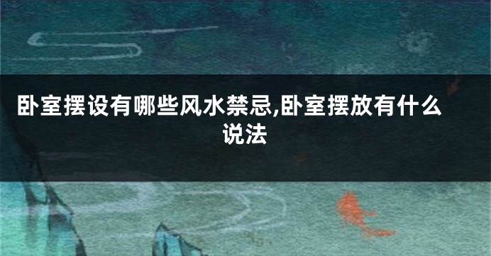 卧室摆设有哪些风水禁忌,卧室摆放有什么说法