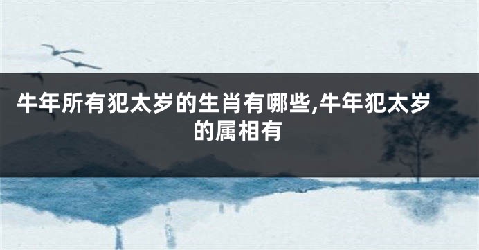 牛年所有犯太岁的生肖有哪些,牛年犯太岁的属相有