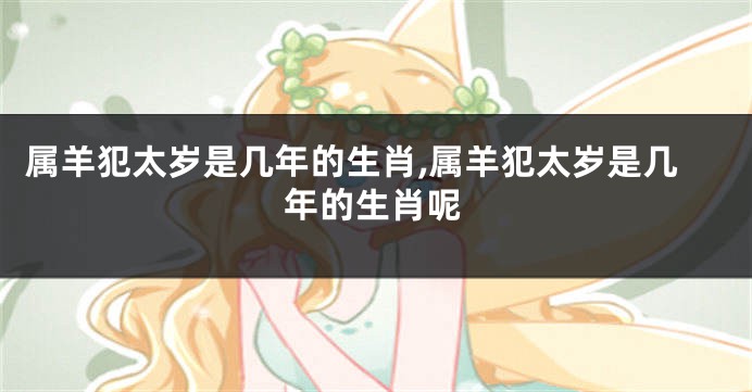 属羊犯太岁是几年的生肖,属羊犯太岁是几年的生肖呢