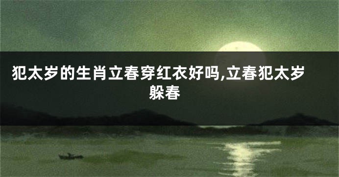 犯太岁的生肖立春穿红衣好吗,立春犯太岁 躲春