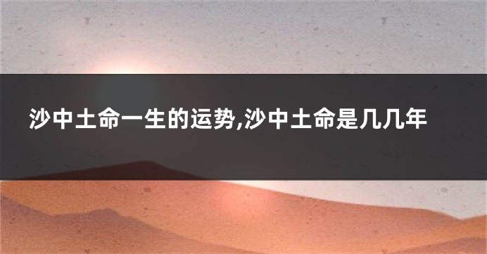 沙中土命一生的运势,沙中土命是几几年