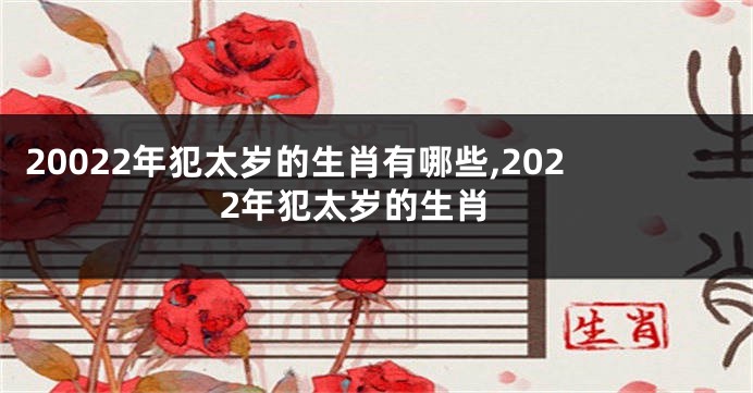 20022年犯太岁的生肖有哪些,202 2年犯太岁的生肖